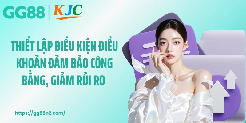 Thiết lập điều kiện điều khoản đảm bảo công bằng, giảm rủi ro