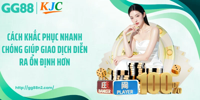 Cách khắc phục nhanh chóng giúp giao dịch diễn ra ổn định hơn
